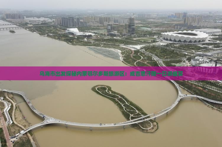 乌海市出发探秘内蒙鄂尔多斯旅游区：成吉思汗陵一日游盛宴
