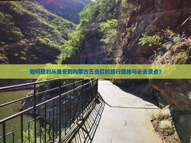 如何规划从淮安到内蒙古五当召的旅行路线与必去景点？