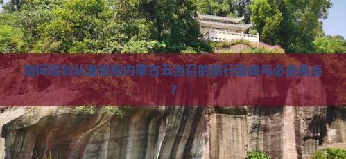 如何规划从淮安到内蒙古五当召的旅行路线与必去景点？