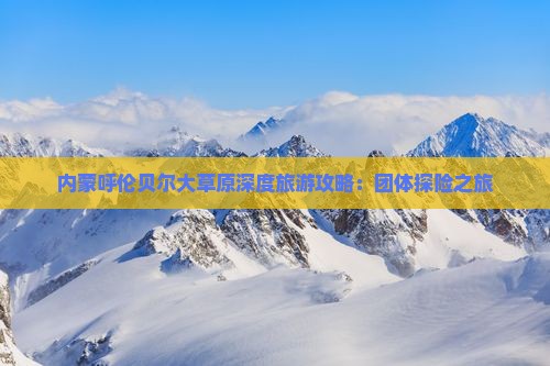 内蒙呼伦贝尔大草原深度旅游攻略：团体探险之旅