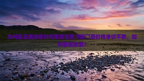 为何连云港游客对内蒙成吉思汗陵门票价格争议不断，如何获取优惠？