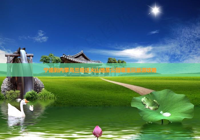 宁德到内蒙乌兰哈达火山地质公园哪里玩旅游攻略