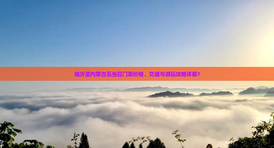 临沂至内蒙古五当召门票价格、交通与游玩攻略详解？