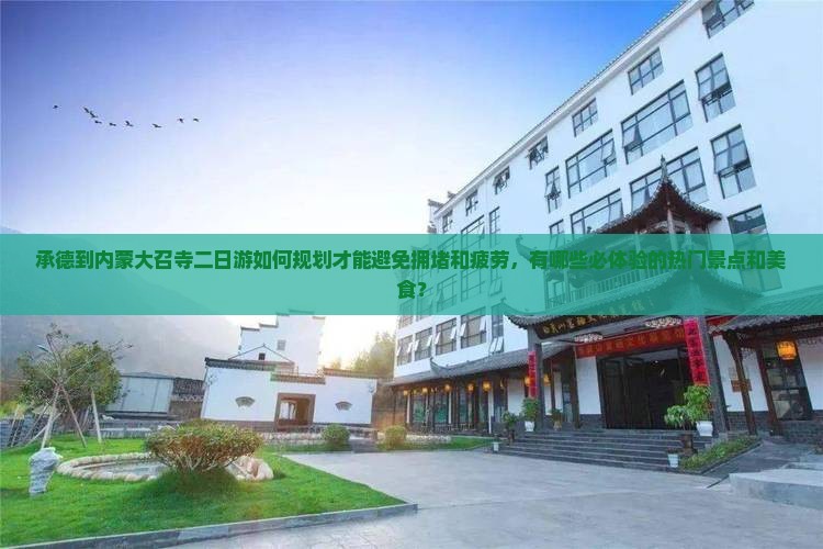 承德到内蒙大召寺二日游如何规划才能避免拥堵和疲劳，有哪些必体验的热门景点和美食？