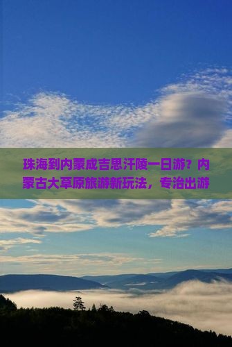珠海到内蒙成吉思汗陵一日游？内蒙古大草原旅游新玩法，专治出游时间短的痛点！