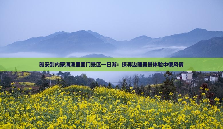 雅安到内蒙满洲里国门景区一日游：探寻边陲美景体验中俄风情