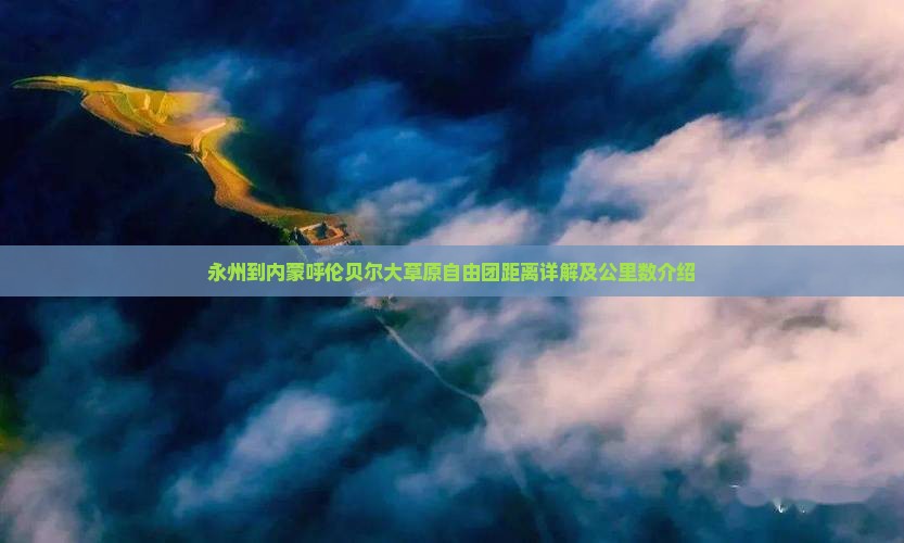 永州到内蒙呼伦贝尔大草原自由团距离详解及公里数介绍