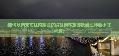 如何从南充前往内蒙额济纳胡杨林旅游及当地特色小吃推荐？