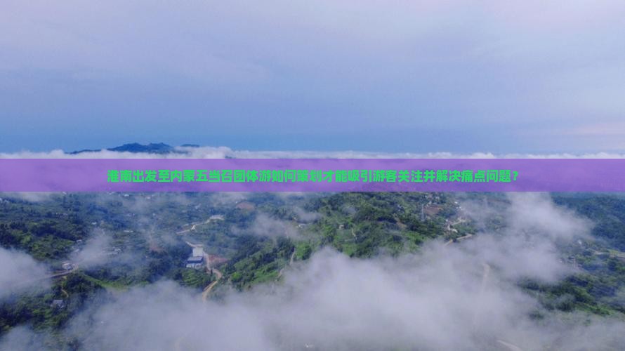 淮南出发至内蒙五当召团体游如何策划才能吸引游客关注并解决痛点问题？