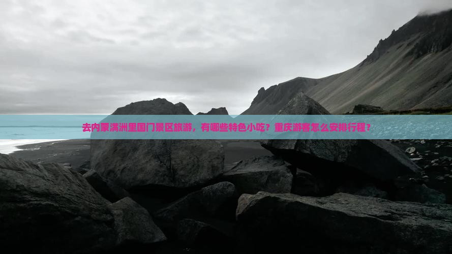 去内蒙满洲里国门景区旅游，有哪些特色小吃？重庆游客怎么安排行程？