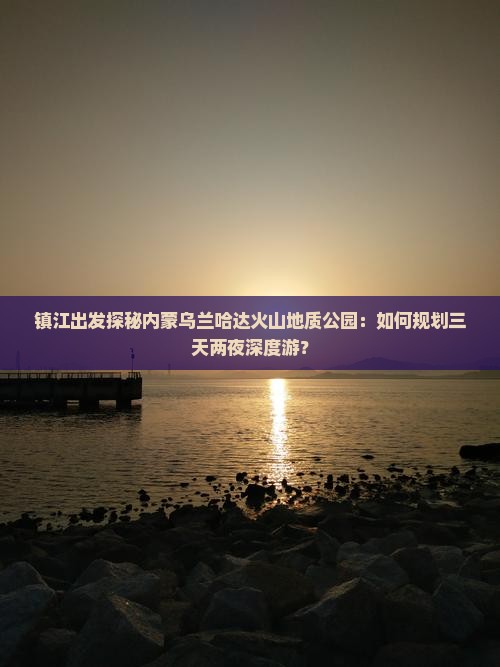 镇江出发探秘内蒙乌兰哈达火山地质公园：如何规划三天两夜深度游？