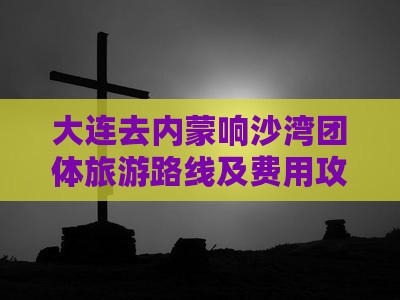 大连去内蒙响沙湾团体旅游路线及费用攻略