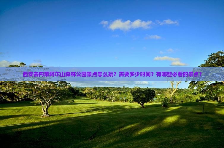 西安去内蒙阿尔山森林公园景点怎么玩？需要多少时间？有哪些必看的景点？
