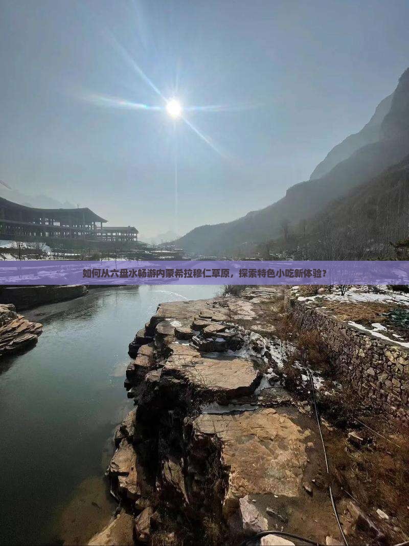 如何从六盘水畅游内蒙希拉穆仁草原，探索特色小吃新体验？