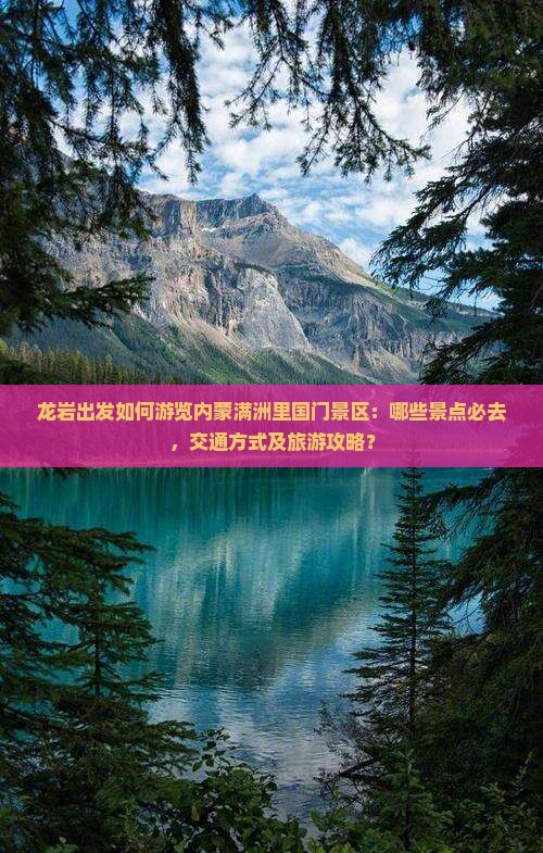 龙岩出发如何游览内蒙满洲里国门景区：哪些景点必去，交通方式及旅游攻略？