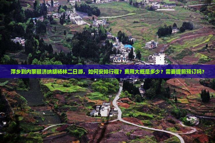 萍乡到内蒙额济纳胡杨林二日游，如何安排行程？费用大概是多少？需要提前预订吗？