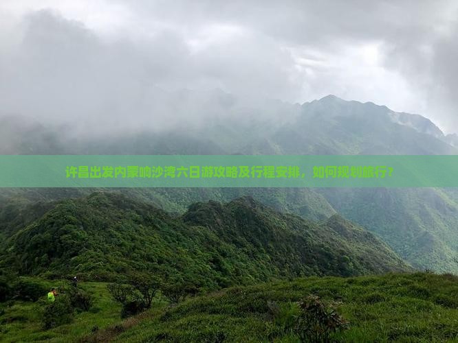许昌出发内蒙响沙湾六日游攻略及行程安排，如何规划旅行？