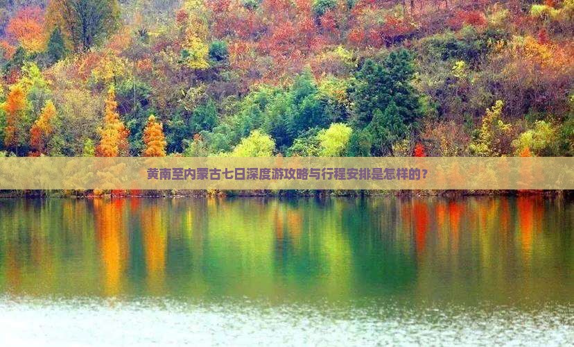 黄南至内蒙古七日深度游攻略与行程安排是怎样的？
