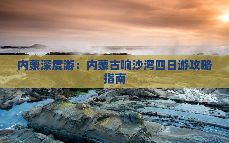 内蒙深度游：内蒙古响沙湾四日游攻略指南