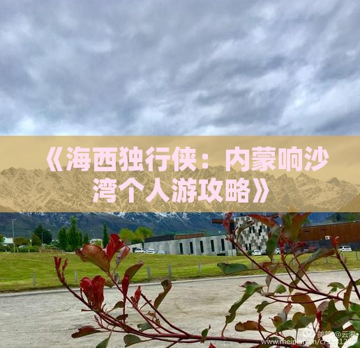 《海西独行侠：内蒙响沙湾个人游攻略》