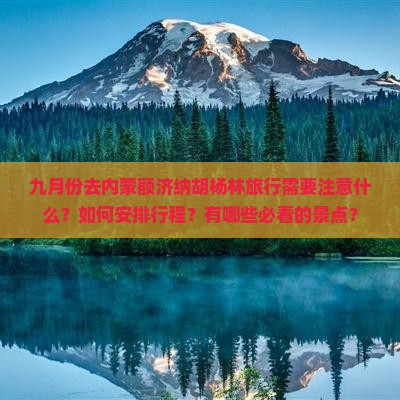 九月份去内蒙额济纳胡杨林旅行需要注意什么？如何安排行程？有哪些必看的景点？