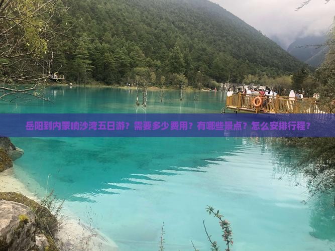 岳阳到内蒙响沙湾五日游？需要多少费用？有哪些景点？怎么安排行程？