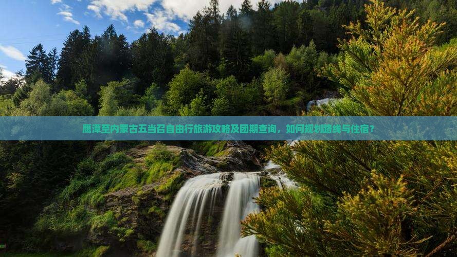 鹰潭至内蒙古五当召自由行旅游攻略及团期查询，如何规划路线与住宿？
