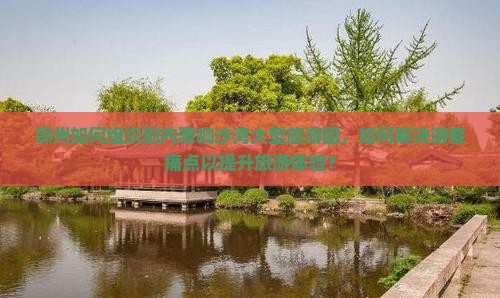 鄂州如何组织到内蒙响沙湾大型旅游团，如何解决游客痛点以提升旅游体验？