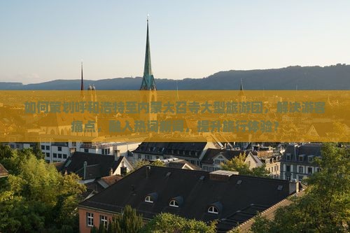 如何策划呼和浩特至内蒙大召寺大型旅游团，解决游客痛点，融入热词新词，提升旅行体验？