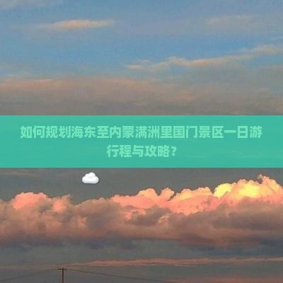 如何规划海东至内蒙满洲里国门景区一日游行程与攻略？