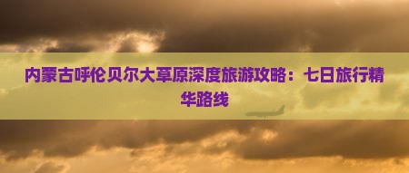 内蒙古呼伦贝尔大草原深度旅游攻略：七日旅行精华路线
