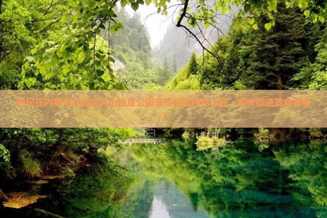 如何在内蒙乌兰哈达火山地质公园享受宝鸡特色小吃，解决旅途美食痛点？