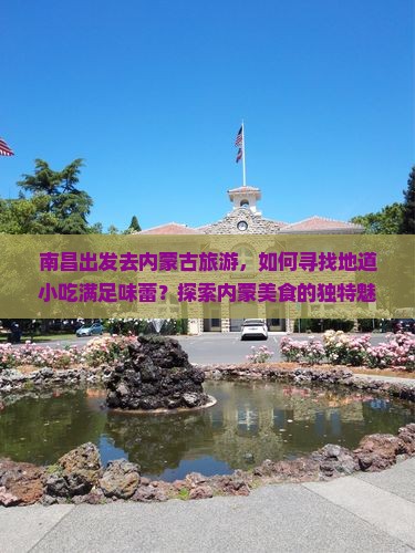 南昌出发去内蒙古旅游，如何寻找地道小吃满足味蕾？探索内蒙美食的独特魅力！