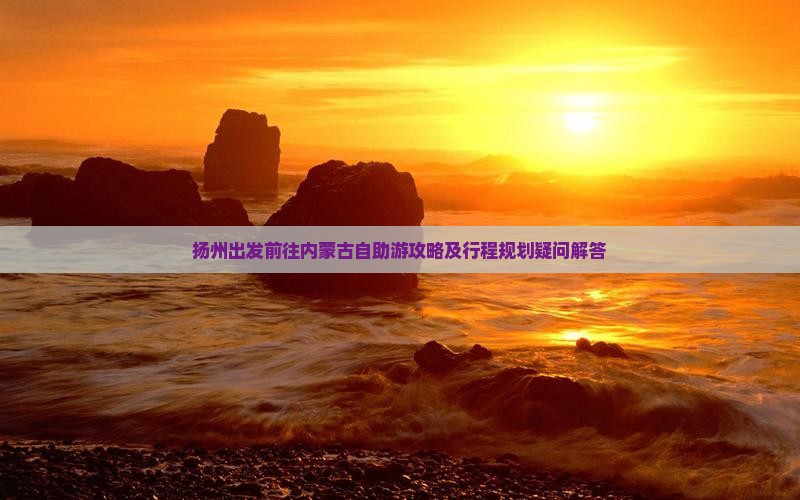 扬州出发前往内蒙古自助游攻略及行程规划疑问解答