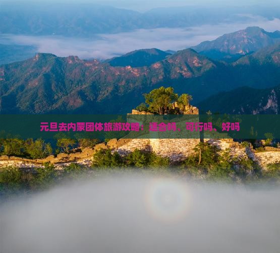 元旦去内蒙团体旅游攻略：适合吗、可行吗、好吗
