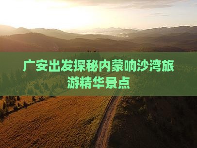 广安出发探秘内蒙响沙湾旅游精华景点