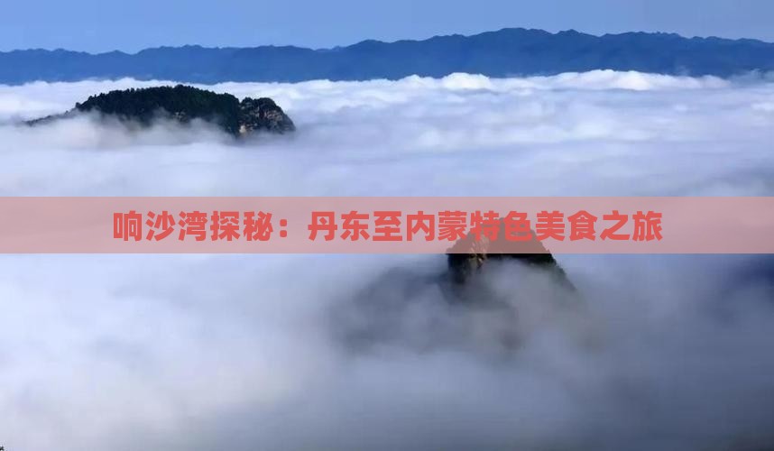 响沙湾探秘：丹东至内蒙特色美食之旅