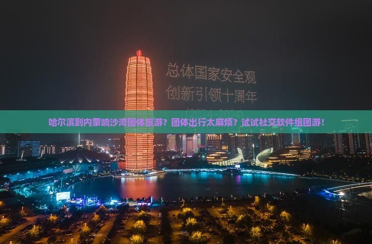 哈尔滨到内蒙响沙湾团体旅游？团体出行太麻烦？试试社交软件组团游！