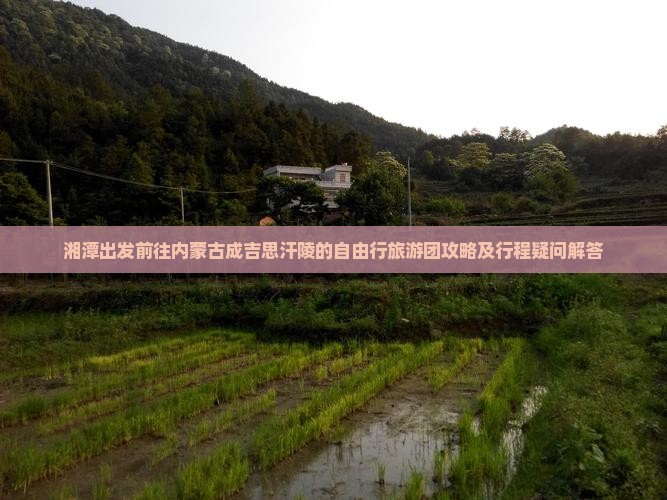 湘潭出发前往内蒙古成吉思汗陵的自由行旅游团攻略及行程疑问解答