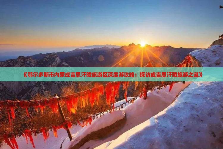 《鄂尔多斯市内蒙成吉思汗陵旅游区深度游攻略：探访成吉思汗陵旅游之谜》