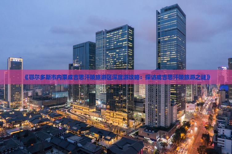 《鄂尔多斯市内蒙成吉思汗陵旅游区深度游攻略：探访成吉思汗陵旅游之谜》