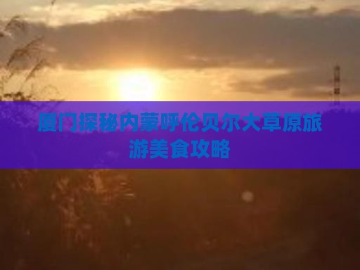 厦门探秘内蒙呼伦贝尔大草原旅游美食攻略
