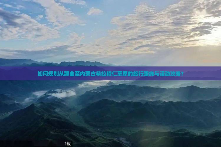 如何规划从那曲至内蒙古希拉穆仁草原的旅行路线与活动攻略？
