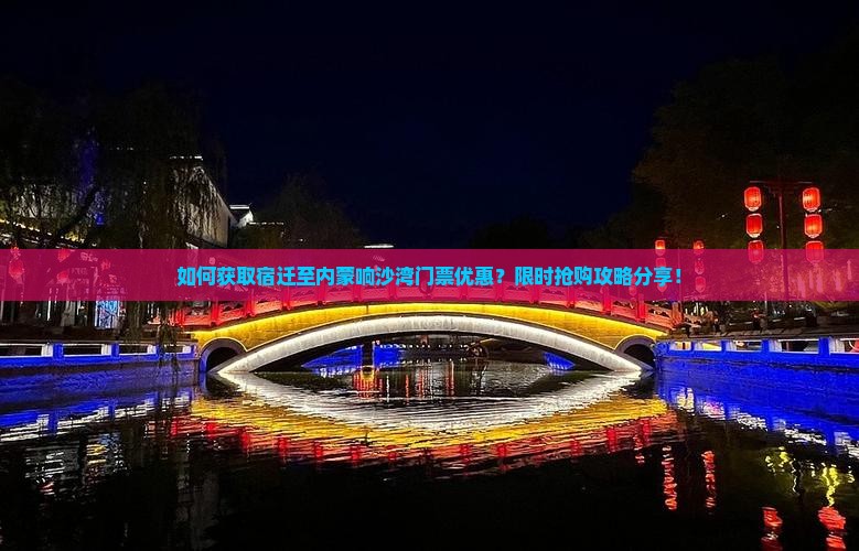 如何获取宿迁至内蒙响沙湾门票优惠？限时抢购攻略分享！