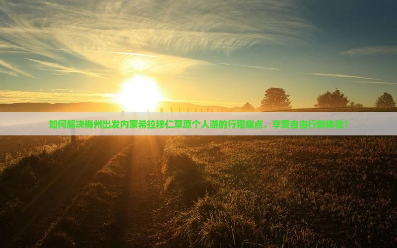 如何解决梅州出发内蒙希拉穆仁草原个人游的行程痛点，享受自由行新体验？