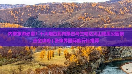内蒙旅游必看！十大烟台到内蒙古乌兰哈达火山地质公园景点全攻略 | 张家界国际旅行社推荐