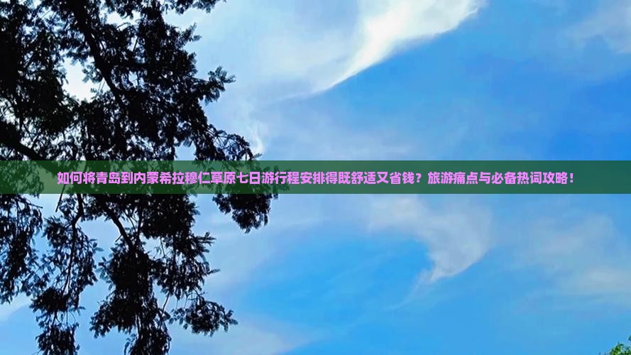 如何将青岛到内蒙希拉穆仁草原七日游行程安排得既舒适又省钱？旅游痛点与必备热词攻略！