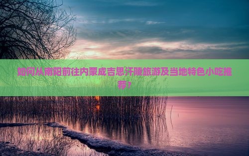 如何从南阳前往内蒙成吉思汗陵旅游及当地特色小吃推荐？