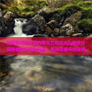 如何规划南京至内蒙乌兰哈达火山地质公园的自由行团队行程，解决交通与住宿痛点，享受户外新潮流之旅？