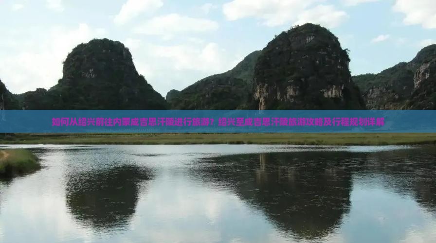 如何从绍兴前往内蒙成吉思汗陵进行旅游？绍兴至成吉思汗陵旅游攻略及行程规划详解